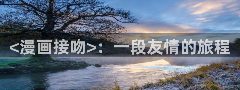 韩漫双男主漫画推荐：<漫画接吻>：一段友情的旅程