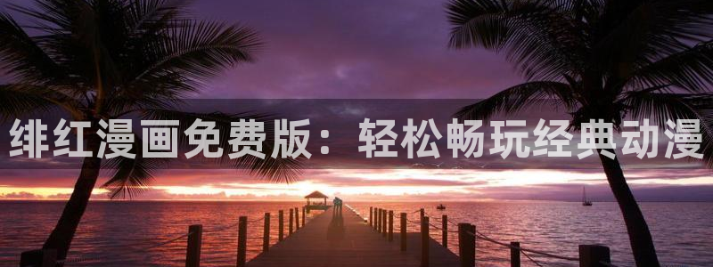 韩漫漫画免费观看漫画大全看：绯红漫画免费版：轻松畅玩经典动漫
