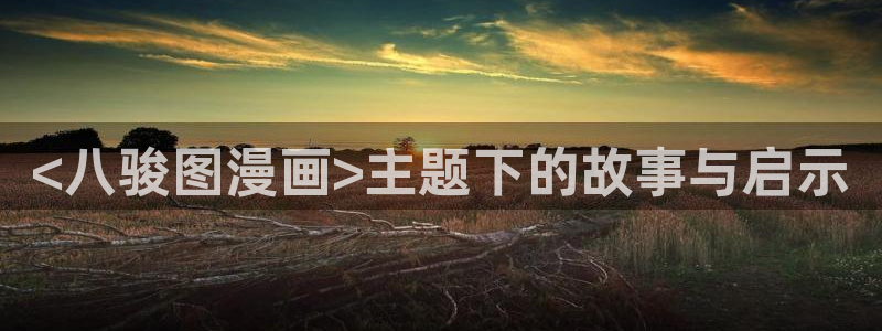 韩漫画免费网站入口：<八骏图漫画>主题下的故事与启示