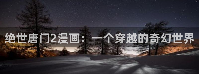 韩漫画免费樱花动漫：绝世唐门2漫画：一个穿越的奇幻世界